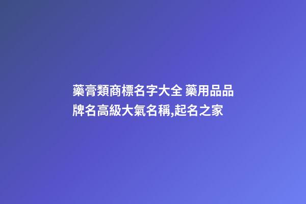 藥膏類商標名字大全 藥用品品牌名高級大氣名稱,起名之家-第1張-商標起名-玄機派